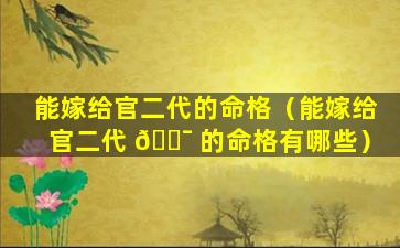 能嫁给官二代的命格（能嫁给官二代 🐯 的命格有哪些）